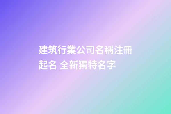 建筑行業公司名稱注冊起名 全新獨特名字-第1張-公司起名-玄機派